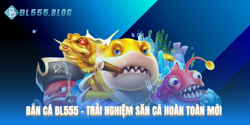 Bắn cá BL555 – Trải nghiệm săn cá hoàn toàn mới 